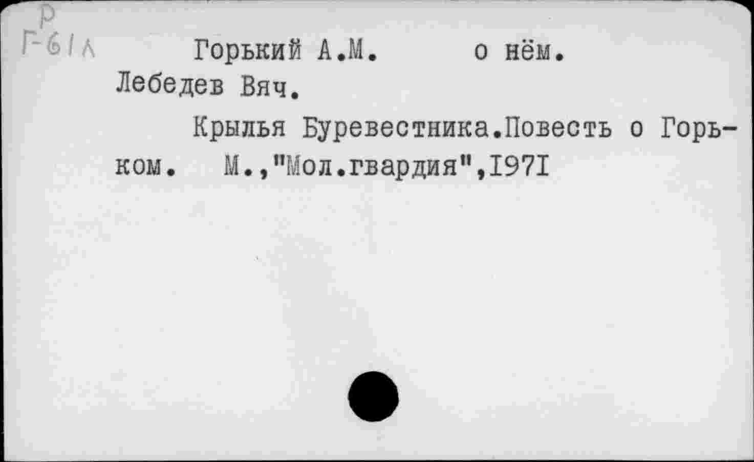 ﻿Горький А.М. о нём.
Лебедев Вяч.
Крылья Буревестника.Повесть о Горьком. М., "Мол.гвардия",1971